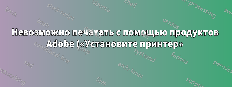 Невозможно печатать с помощью продуктов Adobe («Установите принтер»). В Word и Notepad все работает нормально.