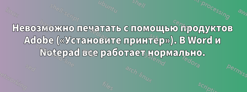 Невозможно печатать с помощью продуктов Adobe («Установите принтер»). В Word и Notepad все работает нормально.