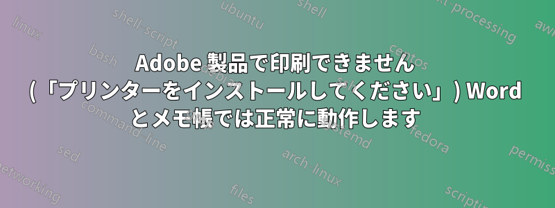 Adobe 製品で印刷できません (「プリンターをインストールしてください」) Word とメモ帳では正常に動作します