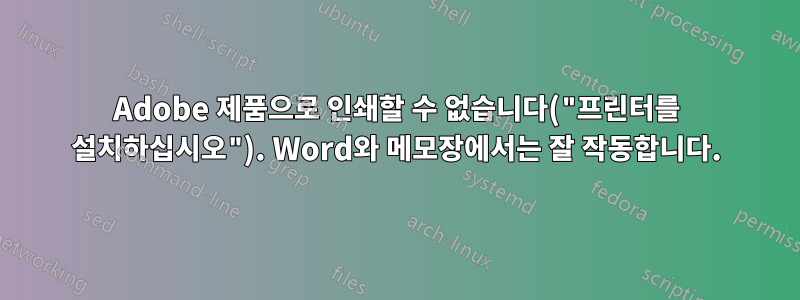 Adobe 제품으로 인쇄할 수 없습니다("프린터를 설치하십시오"). Word와 메모장에서는 잘 작동합니다.