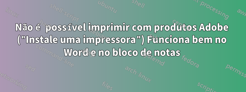 Não é possível imprimir com produtos Adobe ("Instale uma impressora") Funciona bem no Word e no bloco de notas