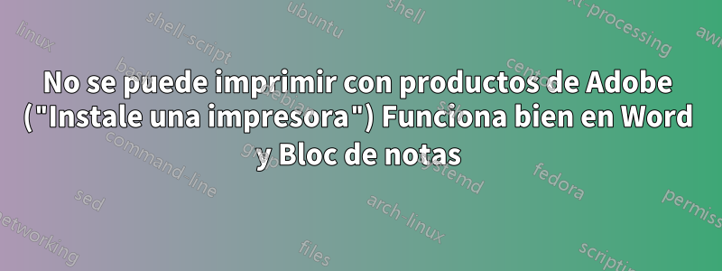 No se puede imprimir con productos de Adobe ("Instale una impresora") Funciona bien en Word y Bloc de notas