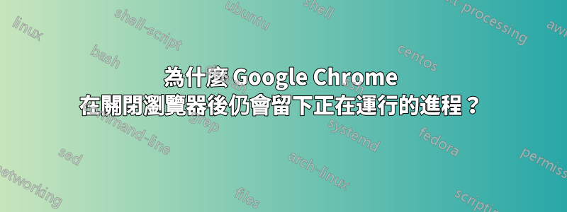 為什麼 Google Chrome 在關閉瀏覽器後仍會留下正在運行的進程？