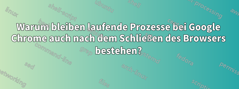 Warum bleiben laufende Prozesse bei Google Chrome auch nach dem Schließen des Browsers bestehen?