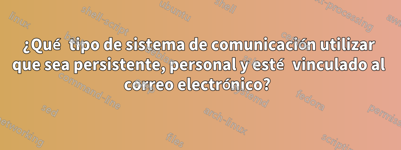 ¿Qué tipo de sistema de comunicación utilizar que sea persistente, personal y esté vinculado al correo electrónico? 