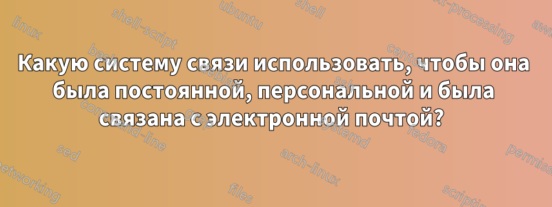 Какую систему связи использовать, чтобы она была постоянной, персональной и была связана с электронной почтой? 