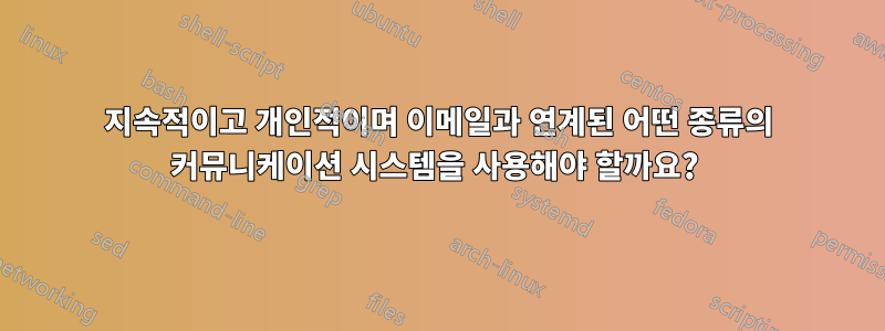 지속적이고 개인적이며 이메일과 연계된 어떤 종류의 커뮤니케이션 시스템을 사용해야 할까요? 