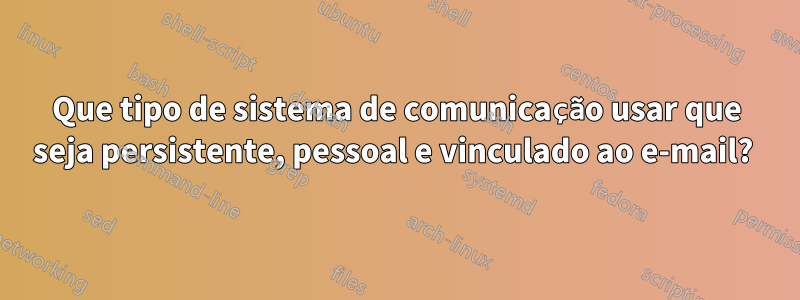 Que tipo de sistema de comunicação usar que seja persistente, pessoal e vinculado ao e-mail? 