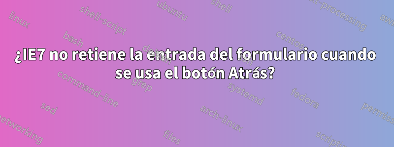 ¿IE7 no retiene la entrada del formulario cuando se usa el botón Atrás?