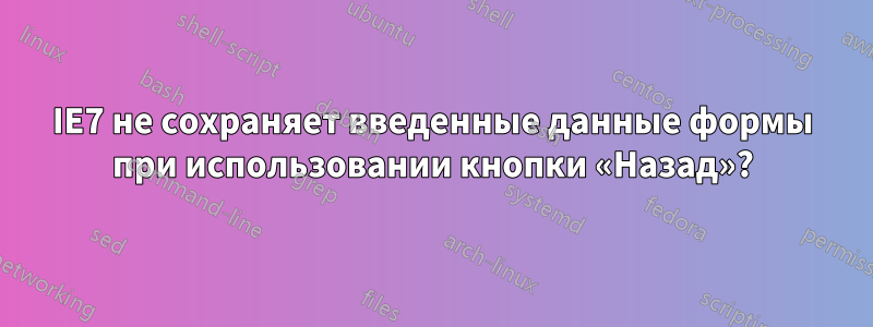 IE7 не сохраняет введенные данные формы при использовании кнопки «Назад»?