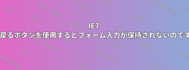 IE7 では戻るボタンを使用するとフォーム入力が保持されないのですか?
