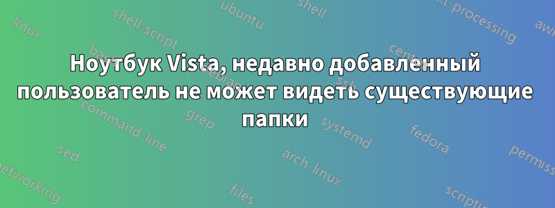 Ноутбук Vista, недавно добавленный пользователь не может видеть существующие папки