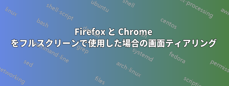 Firefox と Chrome をフルスクリーンで使用した場合の画面ティアリング