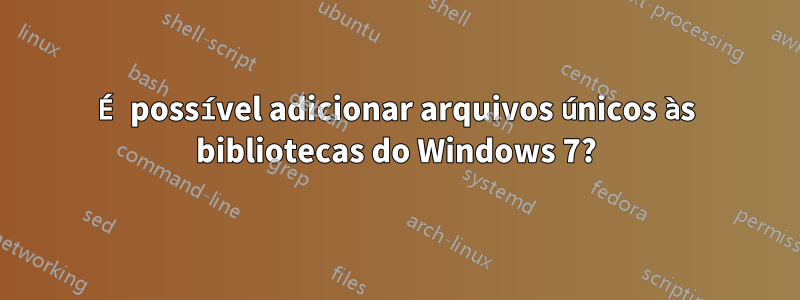 É possível adicionar arquivos únicos às bibliotecas do Windows 7?