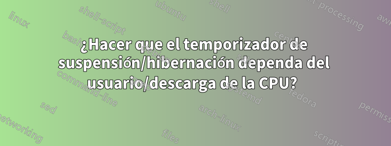 ¿Hacer que el temporizador de suspensión/hibernación dependa del usuario/descarga de la CPU? 