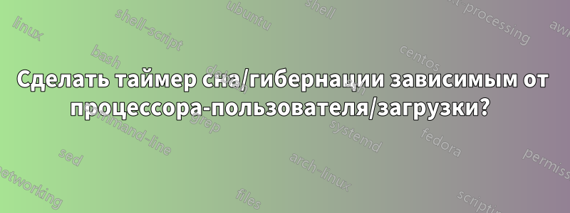 Сделать таймер сна/гибернации зависимым от процессора-пользователя/загрузки? 
