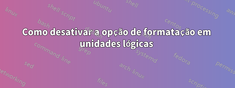 Como desativar a opção de formatação em unidades lógicas