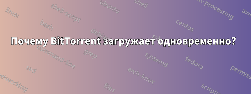 Почему BitTorrent загружает одновременно? 