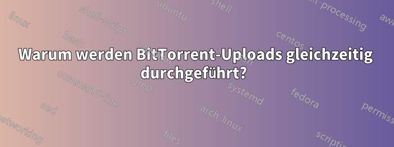 Warum werden BitTorrent-Uploads gleichzeitig durchgeführt? 