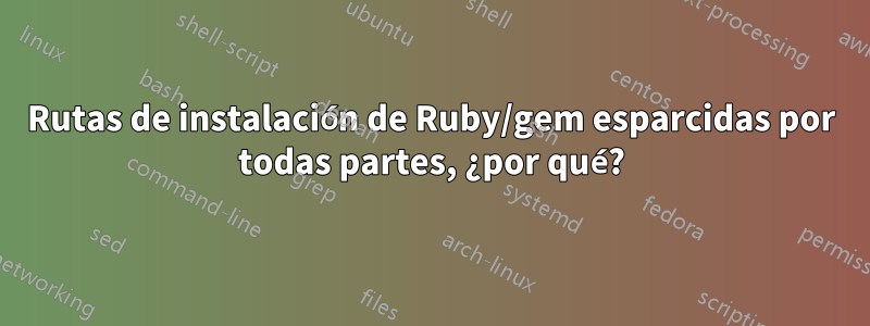 Rutas de instalación de Ruby/gem esparcidas por todas partes, ¿por qué?