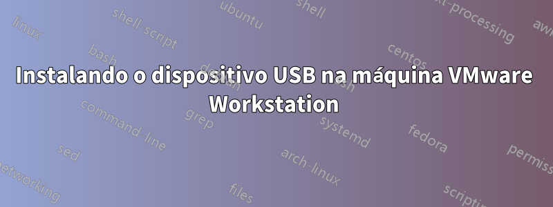 Instalando o dispositivo USB na máquina VMware Workstation