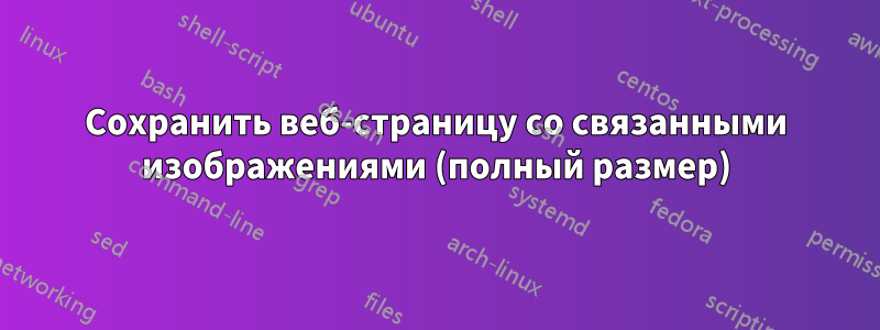 Сохранить веб-страницу со связанными изображениями (полный размер)
