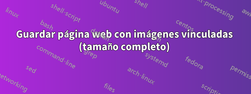 Guardar página web con imágenes vinculadas (tamaño completo)