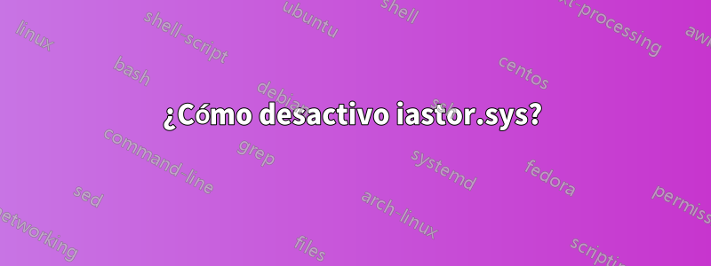 ¿Cómo desactivo iastor.sys?