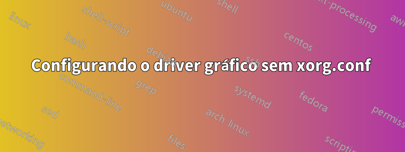Configurando o driver gráfico sem xorg.conf