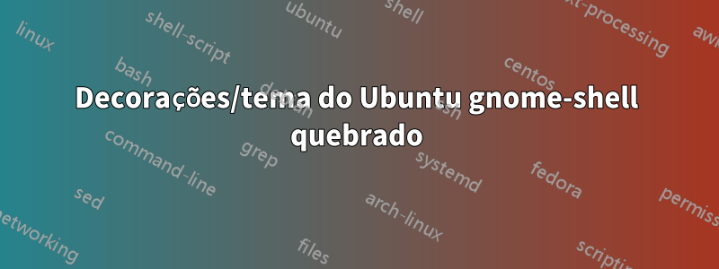 Decorações/tema do Ubuntu gnome-shell quebrado