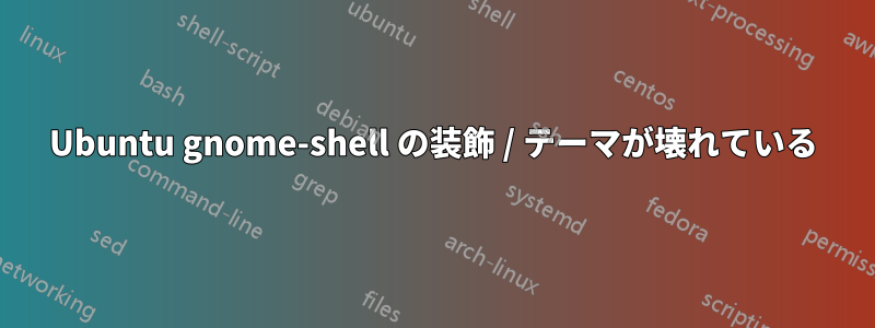 Ubuntu gnome-shell の装飾 / テーマが壊れている