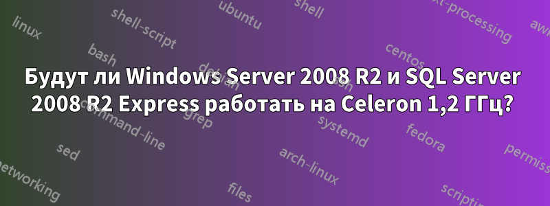 Будут ли Windows Server 2008 R2 и SQL Server 2008 R2 Express работать на Celeron 1,2 ГГц?