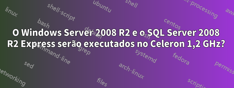 O Windows Server 2008 R2 e o SQL Server 2008 R2 Express serão executados no Celeron 1,2 GHz?