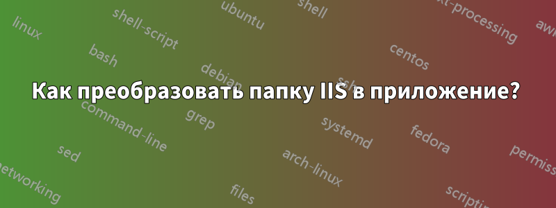 Как преобразовать папку IIS в приложение?
