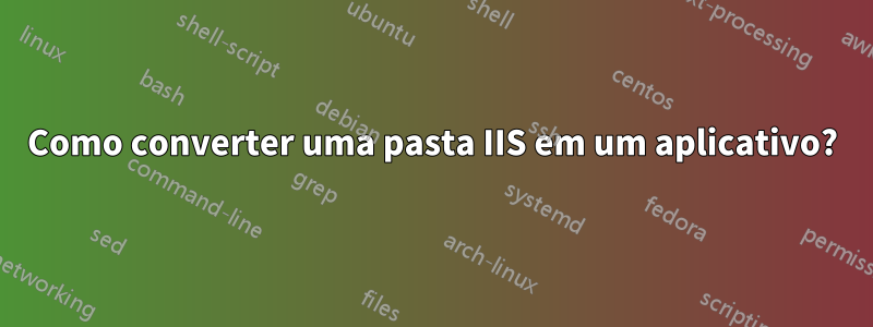 Como converter uma pasta IIS em um aplicativo?