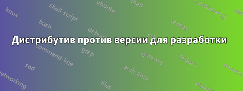 Дистрибутив против версии для разработки 
