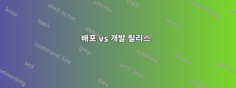 배포 vs 개발 릴리스 