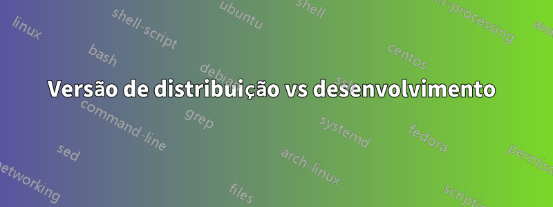 Versão de distribuição vs desenvolvimento 