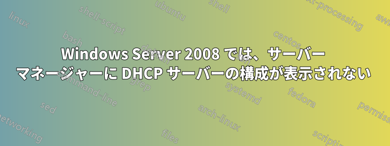 Windows Server 2008 では、サーバー マネージャーに DHCP サーバーの構成が表示されない