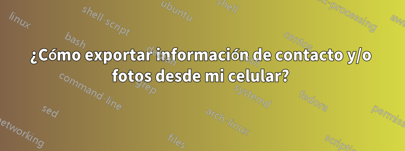¿Cómo exportar información de contacto y/o fotos desde mi celular?