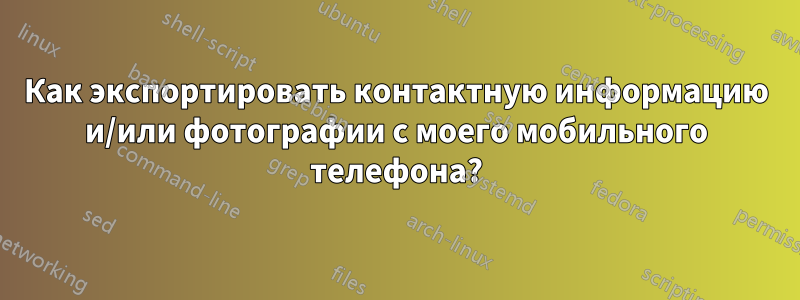 Как экспортировать контактную информацию и/или фотографии с моего мобильного телефона?