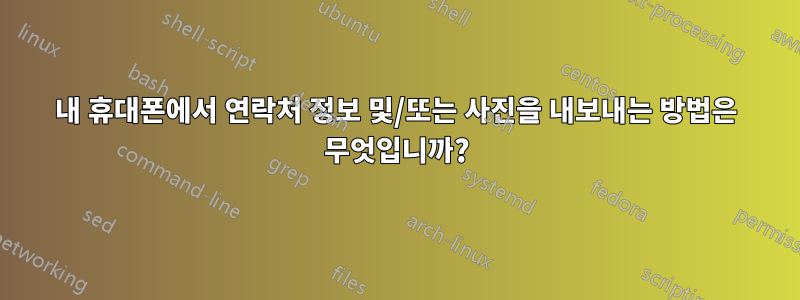 내 휴대폰에서 연락처 정보 및/또는 사진을 내보내는 방법은 무엇입니까?
