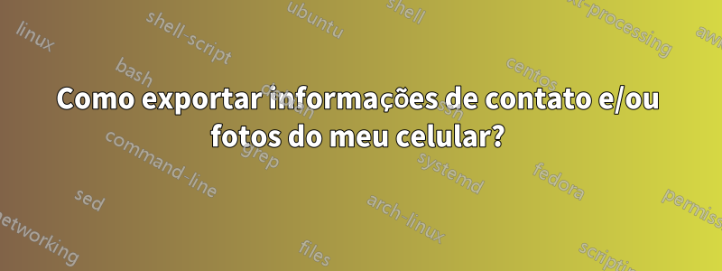 Como exportar informações de contato e/ou fotos do meu celular?