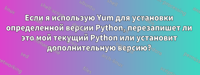 Если я использую Yum для установки определенной версии Python, перезапишет ли это мой текущий Python или установит дополнительную версию?