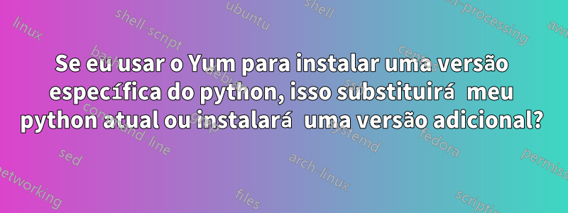 Se eu usar o Yum para instalar uma versão específica do python, isso substituirá meu python atual ou instalará uma versão adicional?