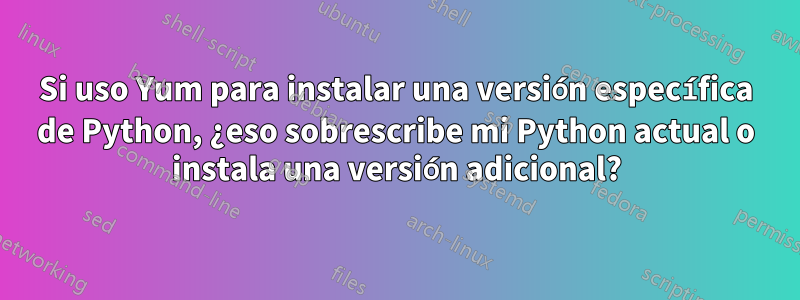Si uso Yum para instalar una versión específica de Python, ¿eso sobrescribe mi Python actual o instala una versión adicional?
