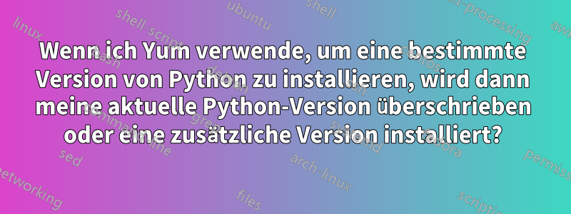 Wenn ich Yum verwende, um eine bestimmte Version von Python zu installieren, wird dann meine aktuelle Python-Version überschrieben oder eine zusätzliche Version installiert?