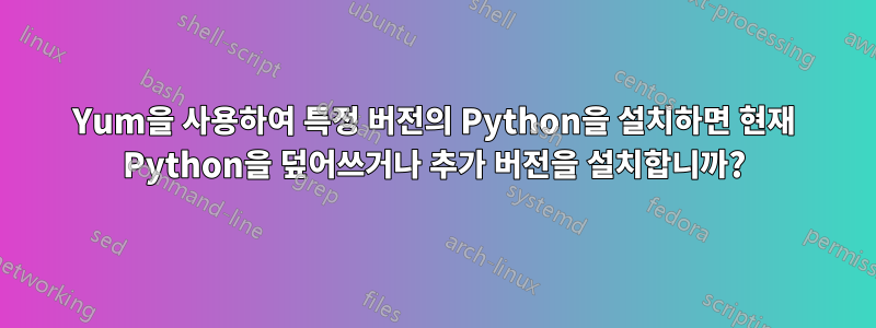 Yum을 사용하여 특정 버전의 Python을 설치하면 현재 Python을 덮어쓰거나 추가 버전을 설치합니까?