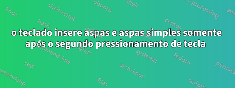 o teclado insere aspas e aspas simples somente após o segundo pressionamento de tecla 