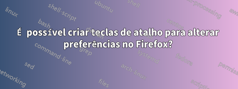 É possível criar teclas de atalho para alterar preferências no Firefox?